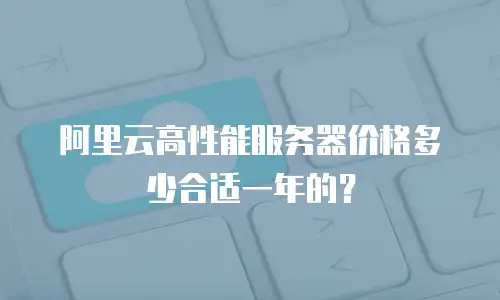 阿里云高性能服务器价格多少合适一年的？