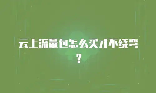 云上流量包怎么买才不绕弯？