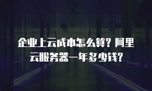 企业上云成本怎么算？阿里云服务器一年多少钱？