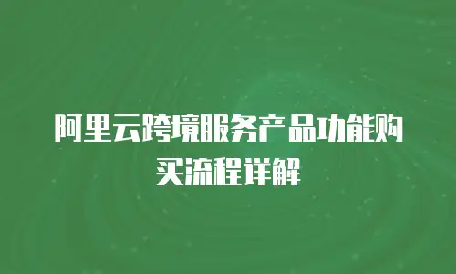 阿里云跨境服务产品功能购买流程详解