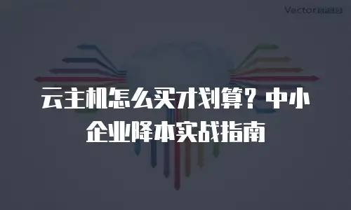 云主机怎么买才划算？中小企业降本实战指南