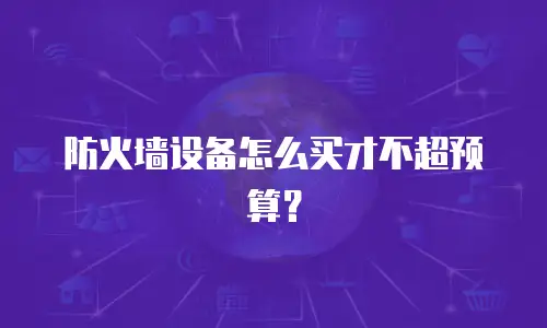 防火墙设备怎么买才不超预算？