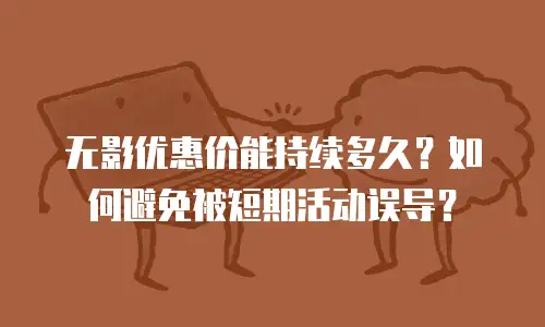 无影优惠价能持续多久？如何避免被短期活动误导？