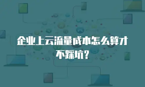 企业上云流量成本怎么算才不踩坑？