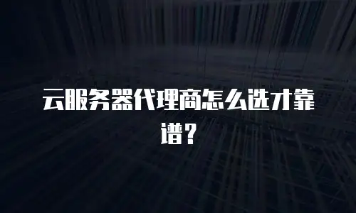 云服务器代理商怎么选才靠谱？