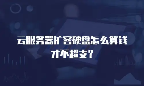 云服务器扩容硬盘怎么算钱才不超支？