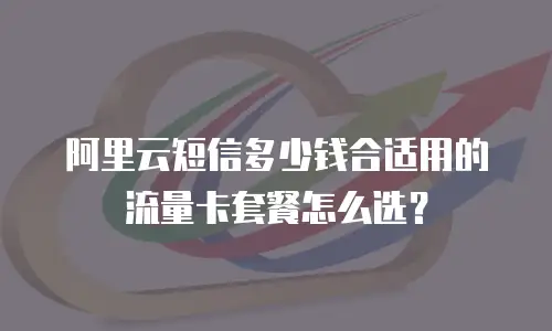 阿里云短信多少钱合适用的流量卡套餐怎么选？