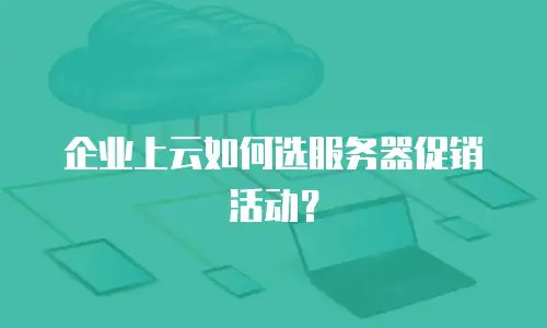 企业上云如何选服务器促销活动？