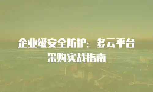 企业级安全防护：多云平台采购实战指南
