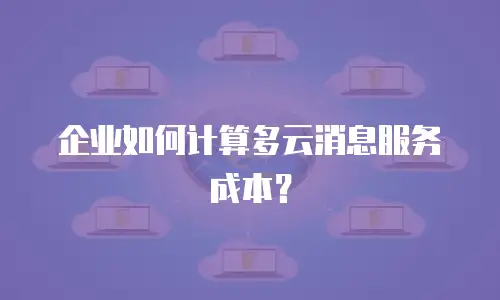 企业如何计算多云消息服务成本？