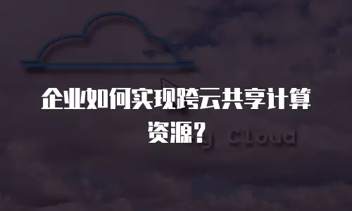 企业如何实现跨云共享计算资源？