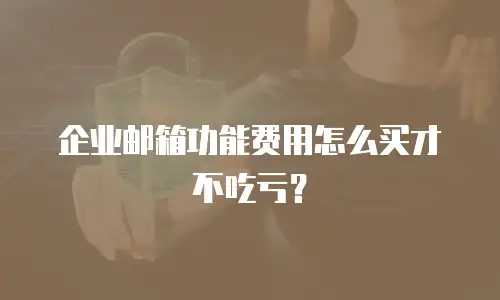 企业邮箱功能费用怎么买才不吃亏？