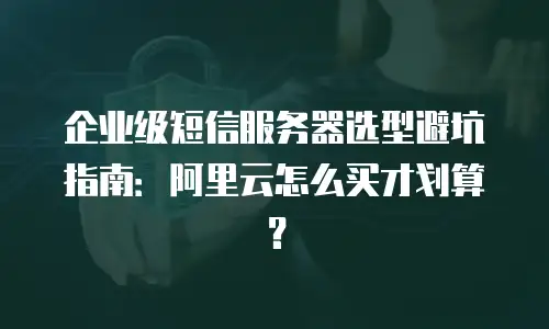 企业级短信服务器选型避坑指南：阿里云怎么买才划算？