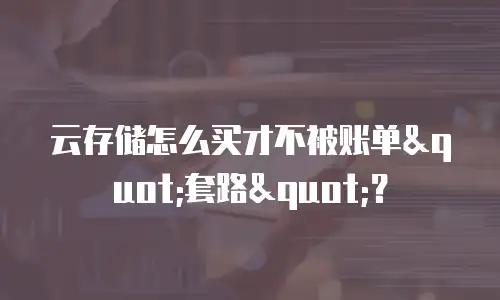 云存储怎么买才不被账单"套路"？