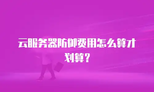 云服务器防御费用怎么算才划算？