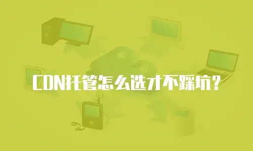 CDN托管怎么选才不踩坑？