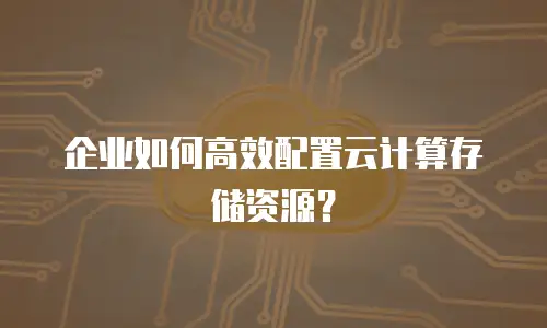 企业如何高效配置云计算存储资源？