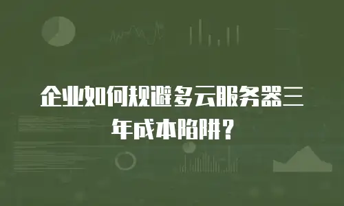 企业如何规避多云服务器三年成本陷阱？