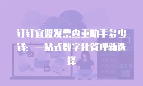 钉钉宜盟发票查重助手多少钱：一站式数字化管理新选择