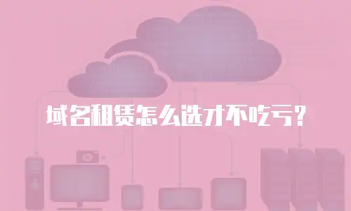 域名租赁怎么选才不吃亏？