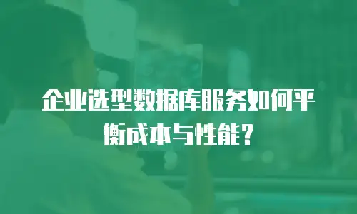 企业选型数据库服务如何平衡成本与性能？