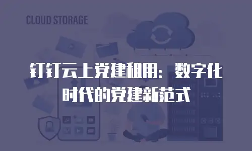 钉钉云上党建租用：数字化时代的党建新范式