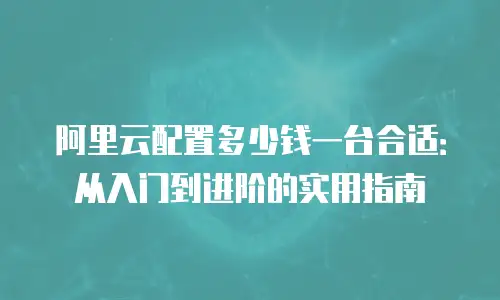 阿里云配置多少钱一台合适：从入门到进阶的实用指南