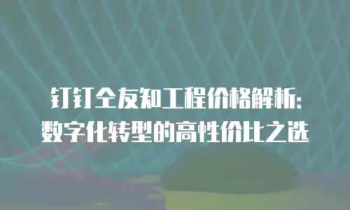 钉钉仝友知工程价格解析：数字化转型的高性价比之选