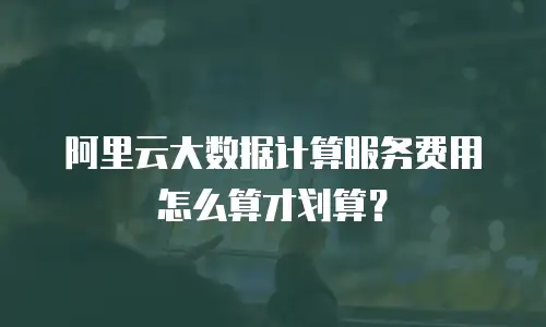 阿里云大数据计算服务费用怎么算才划算？