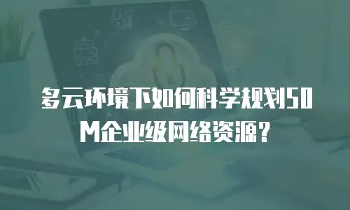 多云环境下如何科学规划50M企业级网络资源？