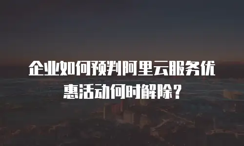 企业如何预判阿里云服务优惠活动何时解除？