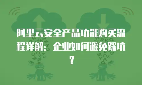 阿里云安全产品功能购买流程详解：企业如何避免踩坑？