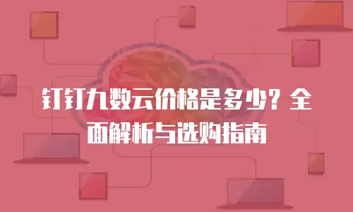 钉钉九数云价格是多少？全面解析与选购指南