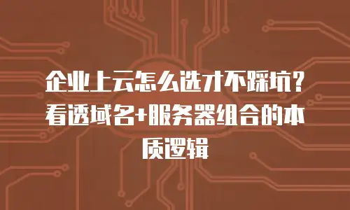 企业上云怎么选才不踩坑？看透域名+服务器组合的本质逻辑