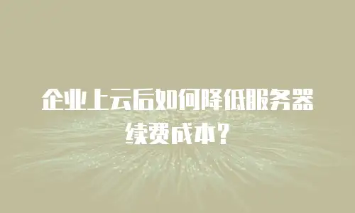 企业上云后如何降低服务器续费成本？