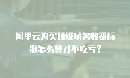 阿里云购买顶级域名收费标准怎么算才不吃亏？