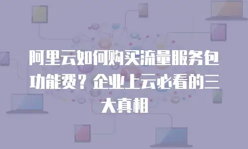 阿里云如何购买流量服务包功能费？企业上云必看的三大真相