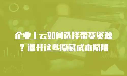 企业上云如何选择带宽资源？避开这些隐藏成本陷阱