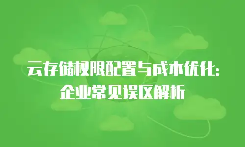 云存储权限配置与成本优化：企业常见误区解析