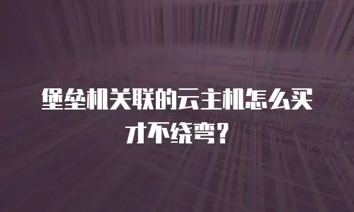 堡垒机关联的云主机怎么买才不绕弯？