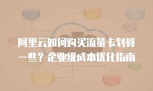阿里云如何购买流量卡划算一些？企业级成本优化指南