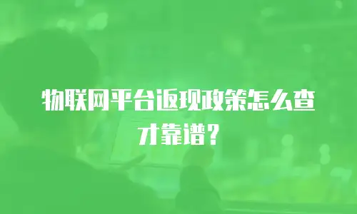 物联网平台返现政策怎么查才靠谱？