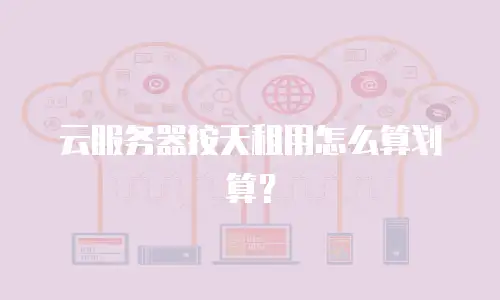 云服务器按天租用怎么算划算？