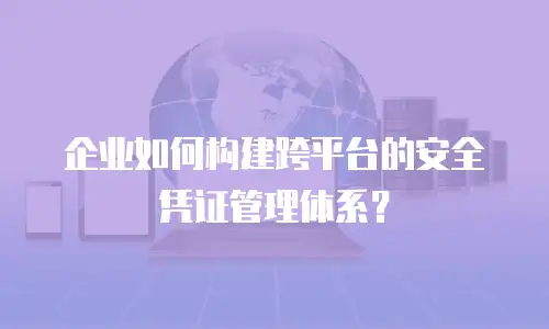 企业如何构建跨平台的安全凭证管理体系？