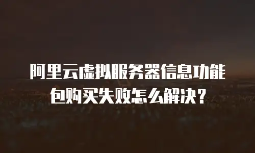 阿里云虚拟服务器信息功能包购买失败怎么解决？