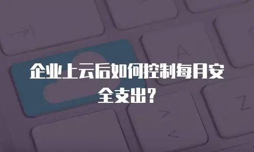 企业上云后如何控制每月安全支出？