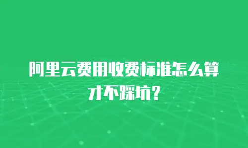阿里云费用收费标准怎么算才不踩坑？