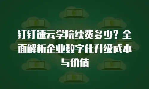 钉钉速云学院续费多少？全面解析企业数字化升级成本与价值