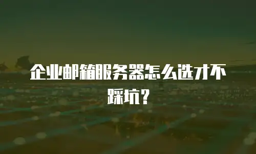 企业邮箱服务器怎么选才不踩坑？