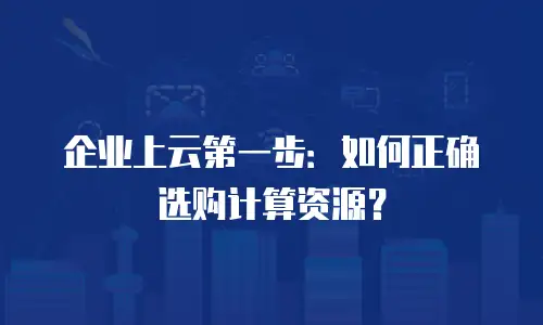 企业上云第一步：如何正确选购计算资源？